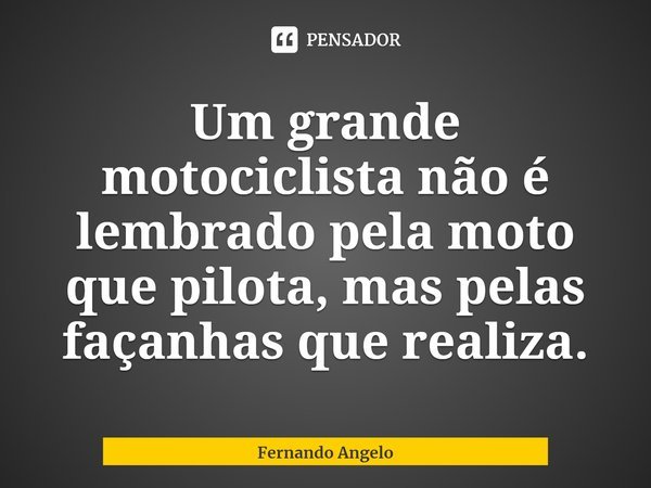 ⁠Um grande motociclista não é lembrado pela moto que pilota, mas pelas façanhas que realiza.... Frase de Fernando Angelo.