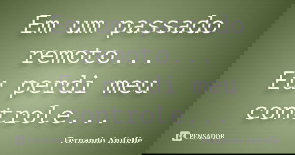 Em um passado remoto... Eu perdi meu controle...... Frase de Fernando Anitelle.
