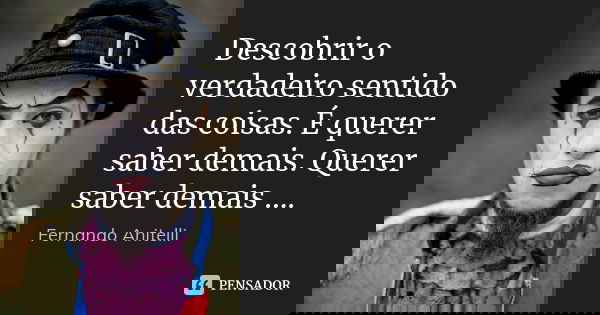 Descobrir o verdadeiro sentido das coisas. É querer saber demais. Querer saber demais ....... Frase de Fernando Anitelli.