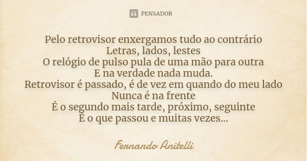 Pelo retrovisor enxergamos tudo ao contrário Letras, lados, lestes O relógio de pulso pula de uma mão para outra E na verdade nada muda. Retrovisor é passado, é... Frase de Fernando Anitelli.