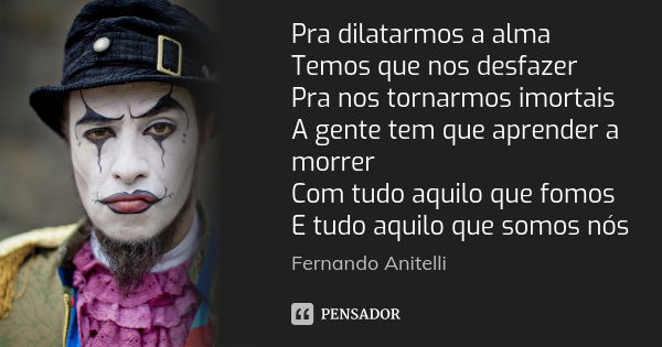 Pra dilatarmos a alma Temos que nos desfazer Pra nos tornarmos imortais A gente tem que aprender a morrer Com tudo aquilo que fomos E tudo aquilo que somos nós... Frase de Fernando Anitelli.