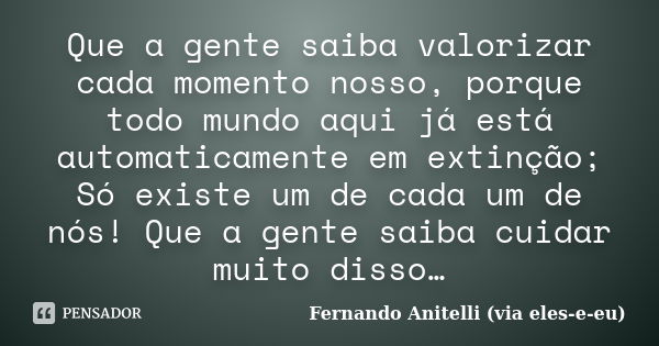 Que a gente saiba valorizar cada momento nosso, porque todo mundo aqui já está automaticamente em extinção; Só existe um de cada um de nós! Que a gente saiba cu... Frase de Fernando Anitelli (via eles-e-eu).