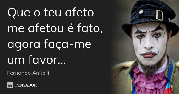 Que o teu afeto me afetou é fato, agora faça-me um favor...... Frase de Fernando Anitelli.