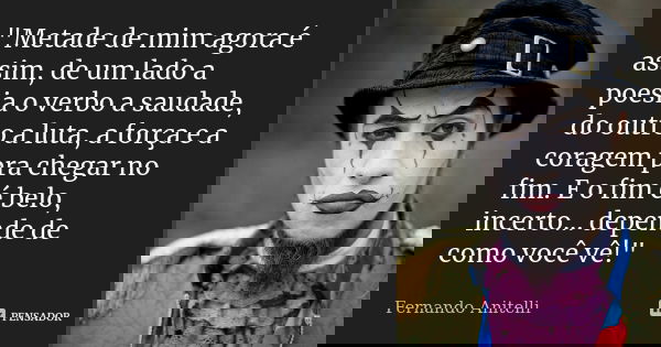 "Metade de mim agora é assim, de um lado a poesia o verbo a saudade, do outro a luta, a força e a coragem pra chegar no fim. E o fim é belo, incerto... dep... Frase de Fernando Anitelli.