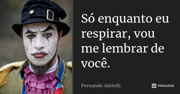 Só enquanto eu respirar, vou me lembrar de você.... Frase de Fernando Anitelli.