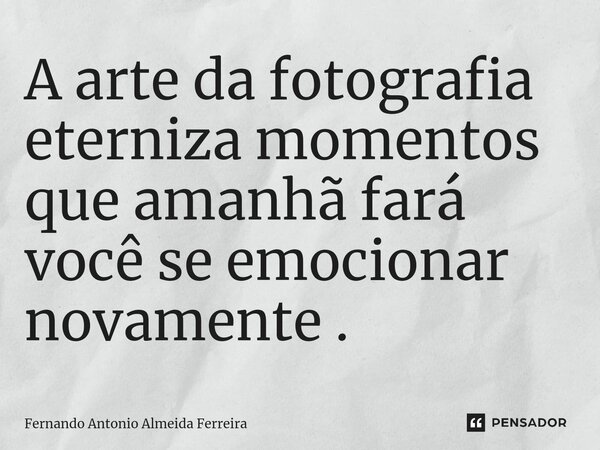 A arte da fotografia eterniza momentos que amanhã fará você se emocionar novamente .⁠... Frase de Fernando Antonio Almeida Ferreira.