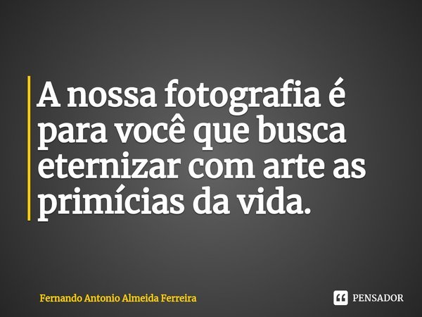 ⁠A nossa fotografia é para você que busca eternizar com arte as primícias da vida.... Frase de Fernando Antonio Almeida Ferreira.
