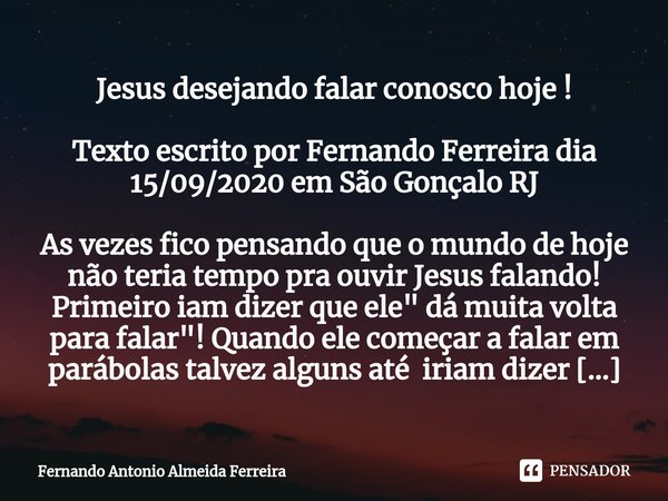 ⁠Jesus desejando falar conosco hoje ! Texto escrito por Fernando Ferreira dia 15/09/2020 em São Gonçalo RJ As vezes fico pensando que o mundo de hoje não teria ... Frase de Fernando Antonio Almeida Ferreira.