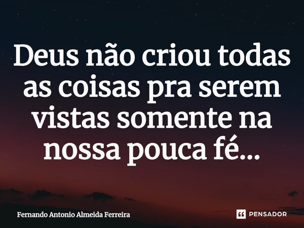 Deus não criou todas as coisas pra serem vistas somente na nossa pouca fé...... Frase de Fernando Antonio Almeida Ferreira.