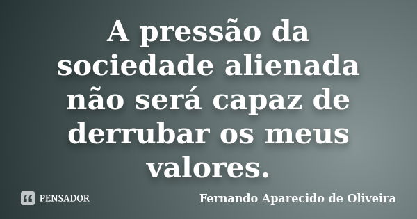 A pressão da sociedade alienada não será capaz de derrubar os meus valores.... Frase de Fernando Aparecido de Oliveira.