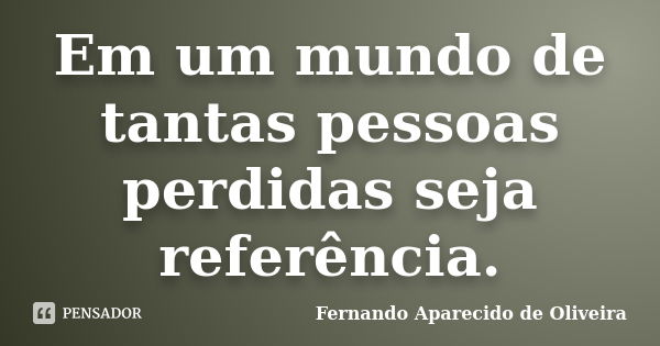 Em um mundo de tantas pessoas perdidas seja referência.... Frase de Fernando Aparecido de Oliveira.