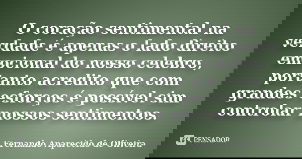 O coração sentimental na verdade é apenas o lado direito emocional do nosso celebro, portanto acredito que com grandes esforços é possível sim controlar nossos ... Frase de Fernando Aparecido de Oliveira.