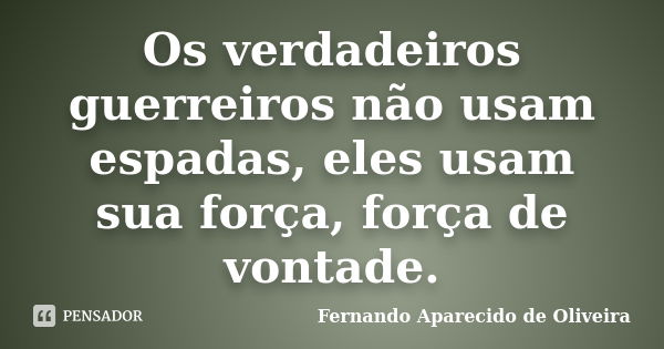 Os verdadeiros guerreiros não usam espadas, eles usam sua força, força de vontade.... Frase de Fernando Aparecido de Oliveira.