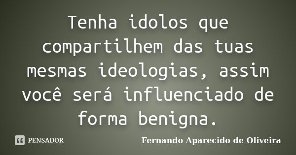 Tenha idolos que compartilhem das tuas mesmas ideologias, assim você será influenciado de forma benigna.... Frase de Fernando Aparecido de Oliveira.