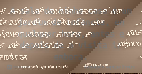A sala de minha casa é um jardim de infância, em qualquer hora, antes e depois de a visita ir embora.... Frase de Fernando Aquino Freire.