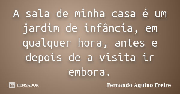 A sala de minha casa é um jardim de infância, em qualquer hora, antes e depois de a visita ir embora.... Frase de Fernando Aquino Freire.