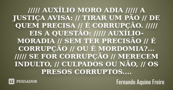 ///// AUXÍLIO MORO ADIA ///// A JUSTIÇA AVISA: // TIRAR UM PÃO // DE QUEM PRECISA // É CORRUPÇÃO. ///// EIS A QUESTÃO: ///// AUXÍLIO-MORADIA // SEM TER PRECISÃO... Frase de Fernando Aquino Freire.