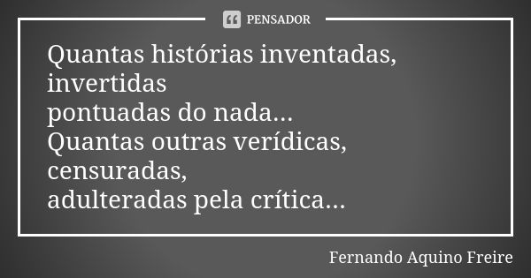 Quantas histórias inventadas, invertidas pontuadas do nada... Quantas outras verídicas, censuradas, adulteradas pela crítica...... Frase de fernando aquino freire.