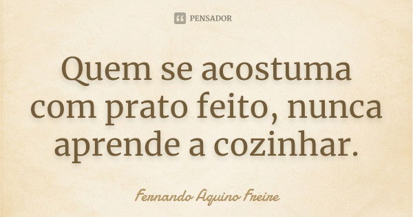 Quem se acostuma com prato feito, nunca aprende a cozinhar.... Frase de fernando aquino freire.