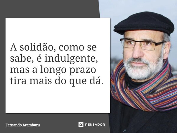⁠A solidão, como se sabe, é indulgente, mas a longo prazo tira mais do que dá.... Frase de Fernando Aramburu.
