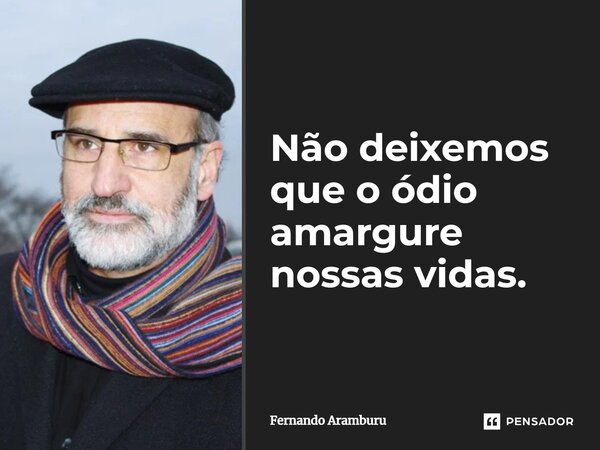 Não deixemos que o ódio amargure nossas vidas.... Frase de Fernando Aramburu.