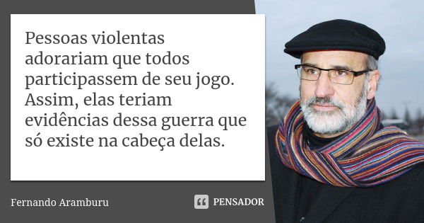 Os bárbaros adorariam que todos nós entrássemos no jogo deles. Desse modo teriam provas da existência dessa guerra que só existe na cabeça deles.... Frase de Fernando Aramburu.