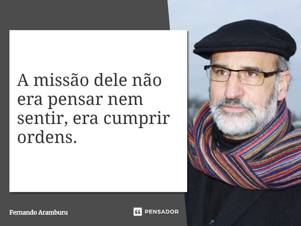 A missão dele não era pensar nem sentir, era cumprir ordens.... Frase de Fernando Aramburu.
