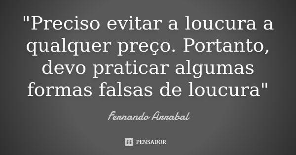 "Preciso evitar a loucura a qualquer preço. Portanto, devo praticar algumas formas falsas de loucura"... Frase de Fernando Arrabal.