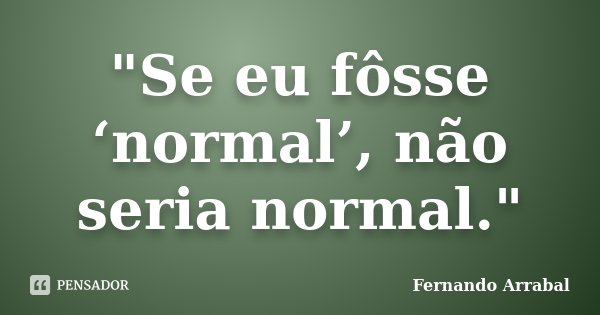 "Se eu fôsse ‘normal’, não seria normal."... Frase de Fernando Arrabal.