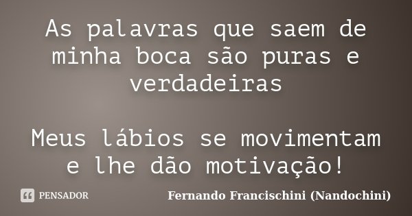 As palavras que saem de minha boca são puras e verdadeiras Meus lábios se movimentam e lhe dão motivação!... Frase de Fernando Francischini (Nandochini).