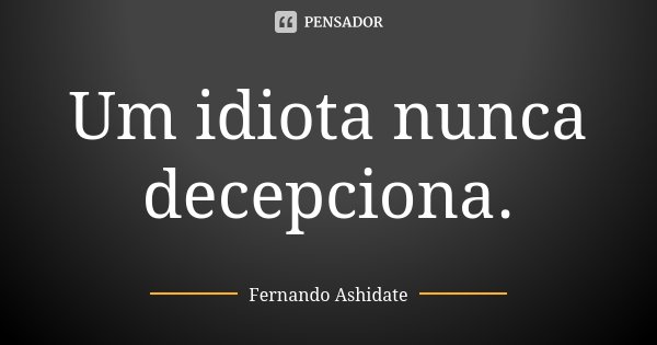 Um idiota nunca decepciona.... Frase de Fernando Ashidate.