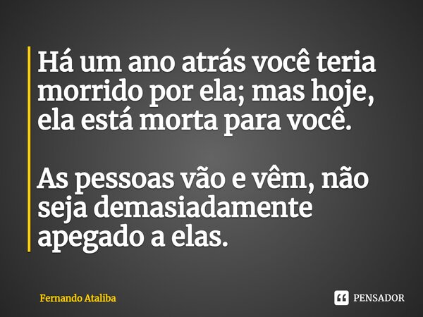⁠Há um ano atrás você teria morrido por ela; mas hoje, ela está morta para você. As pessoas vão e vêm, não seja demasiadamente apegado a elas.... Frase de Fernando Ataliba.