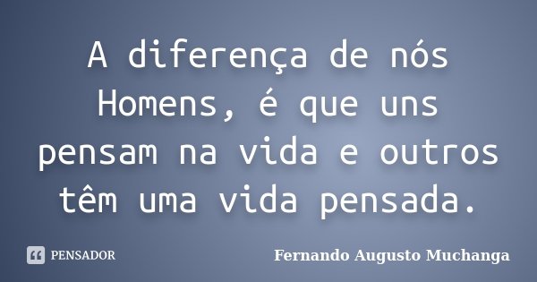 A diferença de nós Homens, é que uns pensam na vida e outros têm uma vida pensada.... Frase de Fernando Augusto Muchanga.