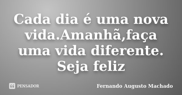Cada dia é uma nova vida.Amanhã,faça uma vida diferente. Seja feliz... Frase de Fernando Augusto Machado.