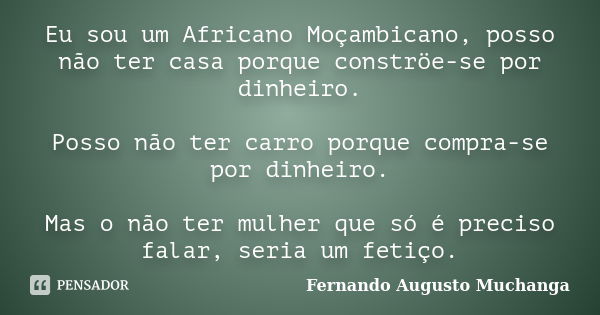 Eu sou um Africano Moçambicano, posso não ter casa porque conströe-se por dinheiro. Posso não ter carro porque compra-se por dinheiro. Mas o não ter mulher que ... Frase de Fernando Augusto Muchanga.