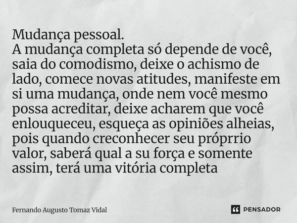 Mudança pessoal. A mudança completa só depende de você, saia do comodismo, deixe o achismo de lado, comece novas atitudes, manifeste em si uma mudança, onde nem... Frase de Fernando Augusto Tomaz Vidal.