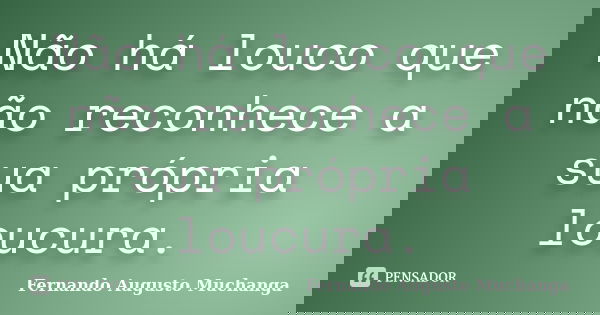 Não há louco que não reconhece a sua própria loucura.... Frase de Fernando Augusto Muchanga.