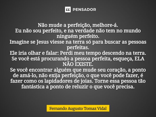 Não mude a perfeição, melhore-á. Eu não sou perfeito, e na verdade não tem no mundo ninguém perfeito. Imagine se Jesus viesse na terra só para buscar as pessoa... Frase de Fernando Augusto Tomaz Vidal.