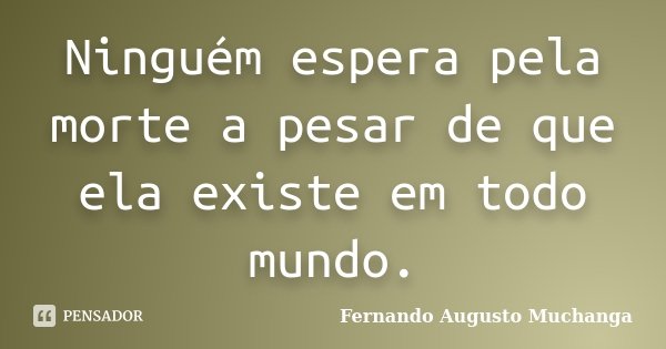 Ninguém espera pela morte a pesar de que ela existe em todo mundo.... Frase de Fernando Augusto Muchanga.