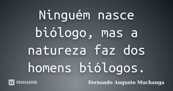 Ninguém nasce biólogo, mas a natureza faz dos homens biólogos.... Frase de Fernando Augusto Muchanga.