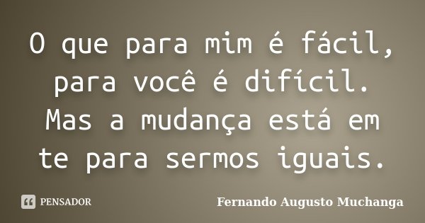 O que para mim é fácil, para você é difícil. Mas a mudança está em te para sermos iguais.... Frase de Fernando Augusto Muchanga.