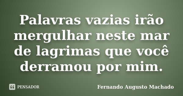 Palavras vazias irão mergulhar neste mar de lagrimas que você derramou por mim.... Frase de Fernando Augusto Machado.