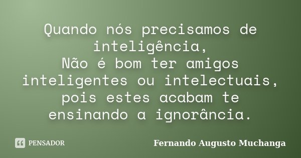 Quando nós precisamos de inteligência, Não é bom ter amigos inteligentes ou intelectuais, pois estes acabam te ensinando a ignorância.... Frase de Fernando Augusto Muchanga.