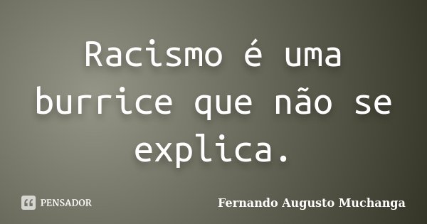 Racismo é uma burrice que não se explica.... Frase de Fernando Augusto Muchanga.