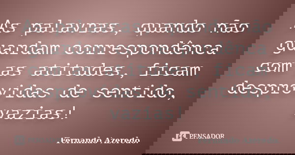 As palavras, quando não guardam correspondênca com as atitudes, ficam desprovidas de sentido, vazias!... Frase de Fernando Azeredo.