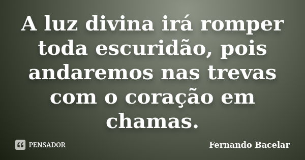 A luz divina irá romper toda escuridão, pois andaremos nas trevas com o coração em chamas.... Frase de Fernando Bacelar.