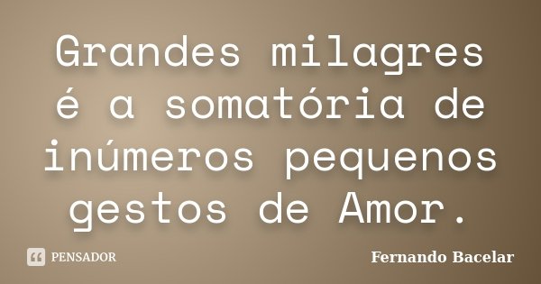 Grandes milagres é a somatória de inúmeros pequenos gestos de Amor.... Frase de Fernando Bacelar.