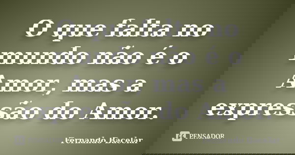 O que falta no mundo não é o Amor, mas a expressão do Amor.... Frase de Fernando Bacelar.