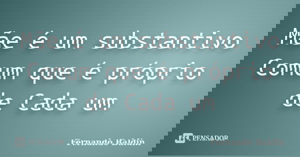 Mãe é um substantivo Comum que é próprio de Cada um... Frase de Fernando Baldin.