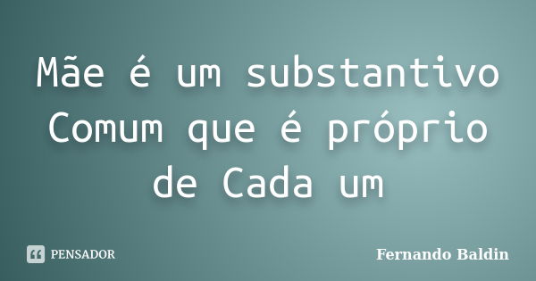 Mãe é um substantivo Comum que é próprio de Cada um... Frase de Fernando Baldin.